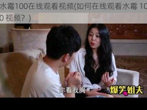 水霉100在线观看视频(如何在线观看水霉 100 视频？)