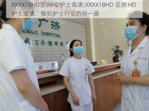 XXXX18HD亚洲HD护士高清;XXXX18HD 亚洲 HD 护士高清：探究护士行业的另一面