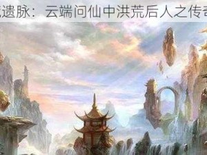 《洪荒遗脉：云端问仙中洪荒后人之传奇旅程》