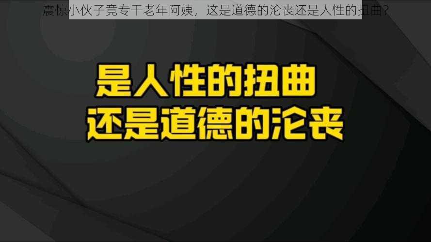 震惊小伙子竟专干老年阿姨，这是道德的沦丧还是人性的扭曲？