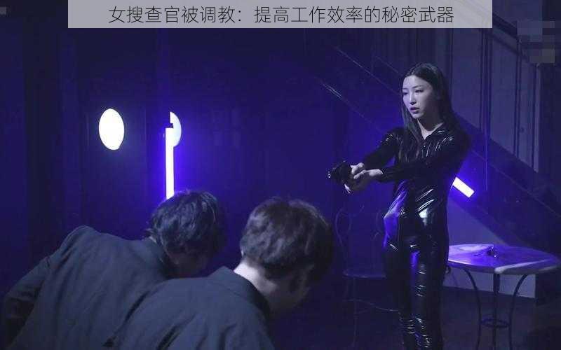 女搜查官被调教：提高工作效率的秘密武器