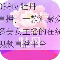 038tv 牡丹直播，一款汇聚众多美女主播的在线视频直播平台