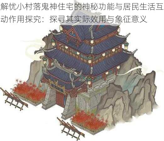 解忧小村落鬼神住宅的神秘功能与居民生活互动作用探究：探寻其实际效用与象征意义