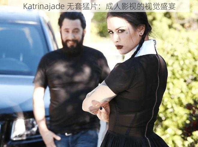 Katrinajade 无套猛片：成人影视的视觉盛宴