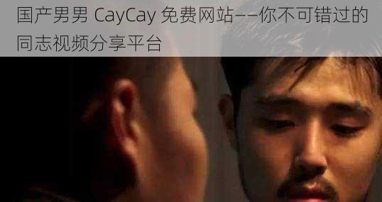 国产男男 CayCay 免费网站——你不可错过的同志视频分享平台