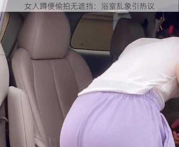 女人蹲便偷拍无遮挡：浴室乱象引热议