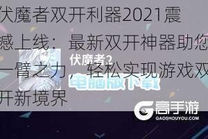 伏魔者双开利器2021震撼上线：最新双开神器助您一臂之力，轻松实现游戏双开新境界