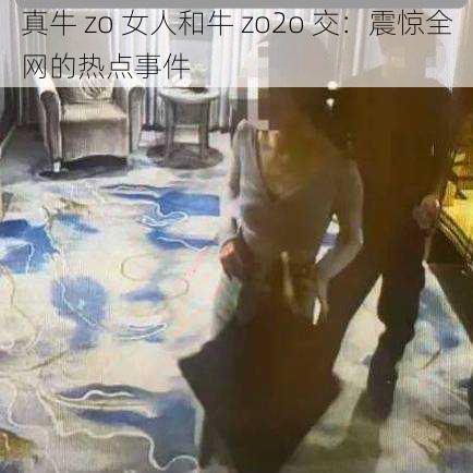 真牛 zo 女人和牛 zo2o 交：震惊全网的热点事件