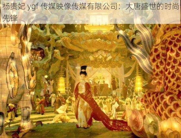 杨贵妃 ygf 传媒映像传媒有限公司：大唐盛世的时尚先锋