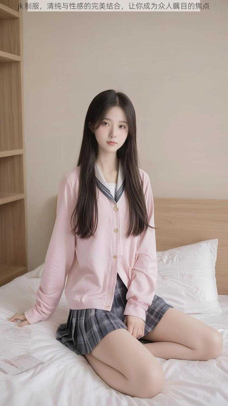 jk 制服，清纯与性感的完美结合，让你成为众人瞩目的焦点