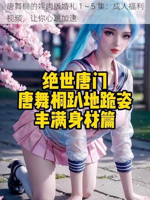 唐舞桐的婬肉版婚礼 1～5 集：成人福利视频，让你心跳加速