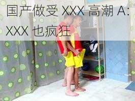 国产做受 XXX 高潮 A：XXX 也疯狂