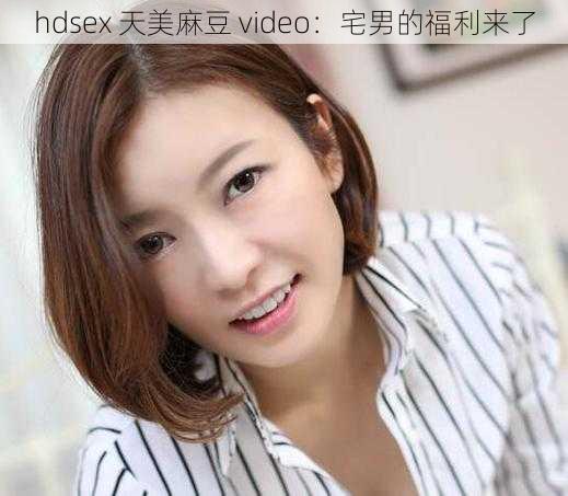 hdsex 天美麻豆 video：宅男的福利来了