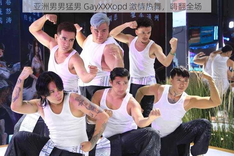 亚洲男男猛男 GayXXXopd 激情热舞，嗨翻全场