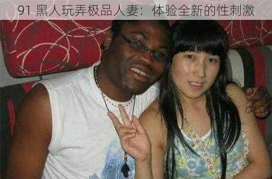 91 黑人玩弄极品人妻：体验全新的性刺激