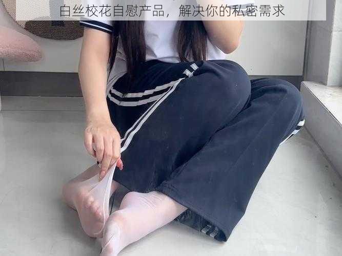 白丝校花自慰产品，解决你的私密需求