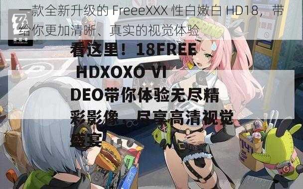 一款全新升级的 FreeeXXX 性白嫩白 HD18，带给你更加清晰、真实的视觉体验