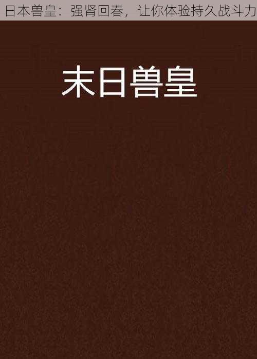 日本兽皇：强肾回春，让你体验持久战斗力