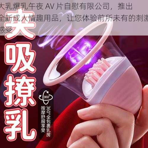 大乳爆乳午夜 AV 片自慰有限公司，推出全新成人情趣用品，让您体验前所未有的刺激感受