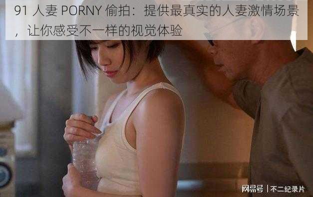 91 人妻 PORNY 偷拍：提供最真实的人妻激情场景，让你感受不一样的视觉体验