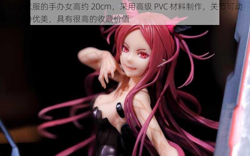 没有衣服的手办女高约 20cm，采用高级 PVC 材料制作，关节可动，姿势优美，具有很高的收藏价值