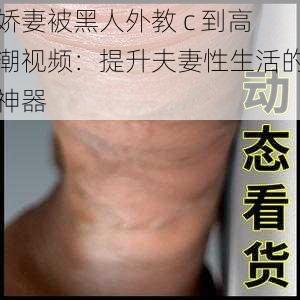 娇妻被黑人外教 c 到高潮视频：提升夫妻性生活的神器