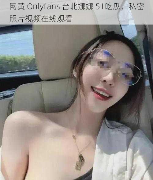 网黄 Onlyfans 台北娜娜 51吃瓜，私密照片视频在线观看