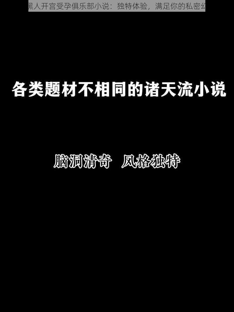 被黑人开宫受孕俱乐部小说：独特体验，满足你的私密幻想