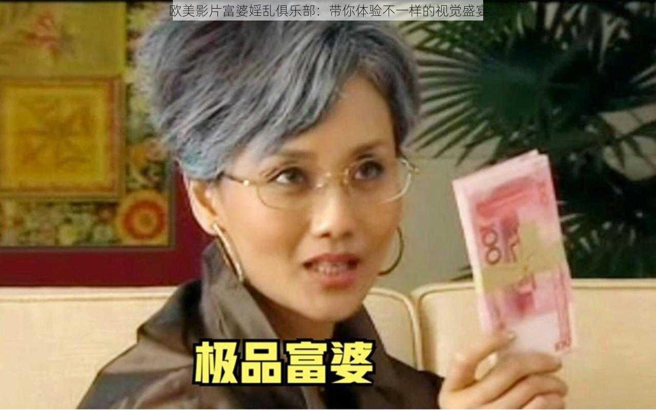 欧美影片富婆婬乱俱乐部：带你体验不一样的视觉盛宴