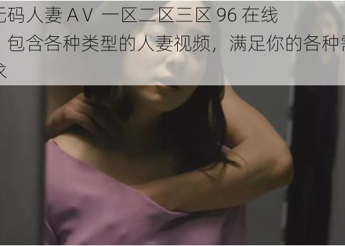 无码人妻 AⅤ 一区二区三区 96 在线，包含各种类型的人妻视频，满足你的各种需求