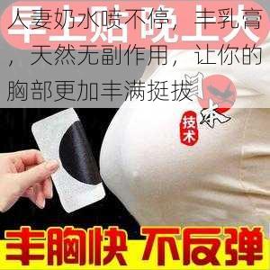 人妻奶水喷不停，丰乳膏，天然无副作用，让你的胸部更加丰满挺拔