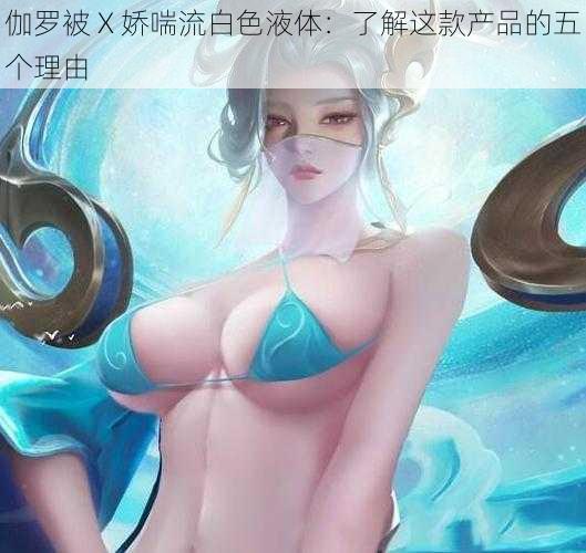 伽罗被 X 娇喘流白色液体：了解这款产品的五个理由