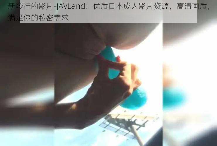 新發行的影片-JAVLand：优质日本成人影片资源，高清画质，满足你的私密需求