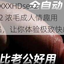 XXXXHDsex212 浓毛成人情趣用品，让你体验极致快感