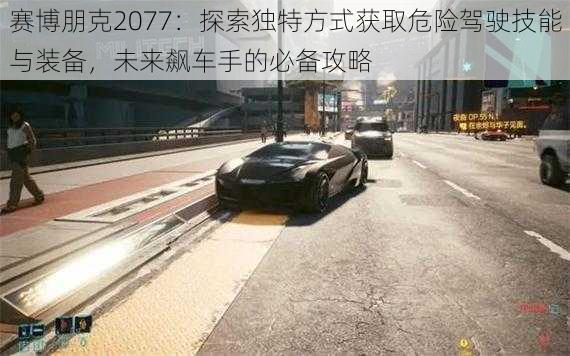 赛博朋克2077：探索独特方式获取危险驾驶技能与装备，未来飙车手的必备攻略