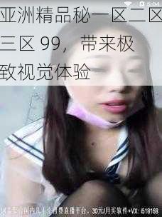 亚洲精品秘一区二区三区 99，带来极致视觉体验