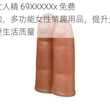 女人精 69XXXXXx 免费的，多功能女性情趣用品，提升夫妻生活质量