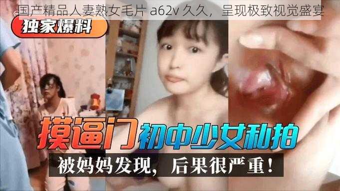 国产精品人妻熟女毛片 a62v 久久，呈现极致视觉盛宴