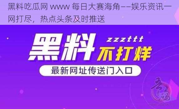 黑料吃瓜网 www 每日大赛海角——娱乐资讯一网打尽，热点头条及时推送