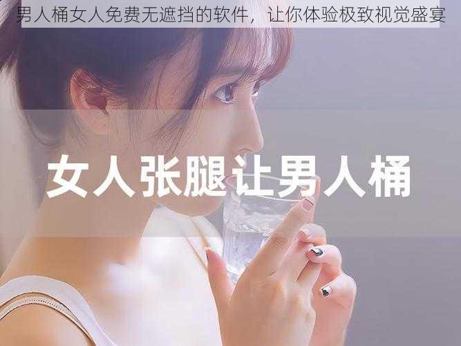 男人桶女人免费无遮挡的软件，让你体验极致视觉盛宴