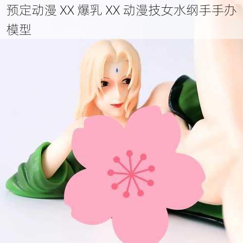 预定动漫 XX 爆乳 XX 动漫技女水纲手手办模型