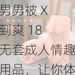 男男被 X 到爽 18 无套成人情趣用品，让你体验前所未有的快感