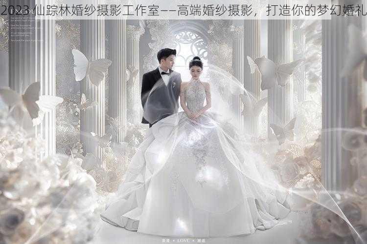 2023 仙踪林婚纱摄影工作室——高端婚纱摄影，打造你的梦幻婚礼