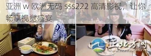 亚洲 w 欧洲无码 sss222 高清影视，让你畅享视觉盛宴