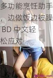 多功能烹饪助手，边做饭边被躁 BD 中文轻松应对