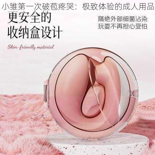 小雏第一次破苞疼哭：极致体验的成人用品