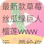 最新款草莓丝瓜绿巨人榴莲www污，带给你全新体验