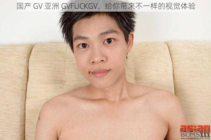 国产 GV 亚洲 GVFUCKGV，给你带来不一样的视觉体验