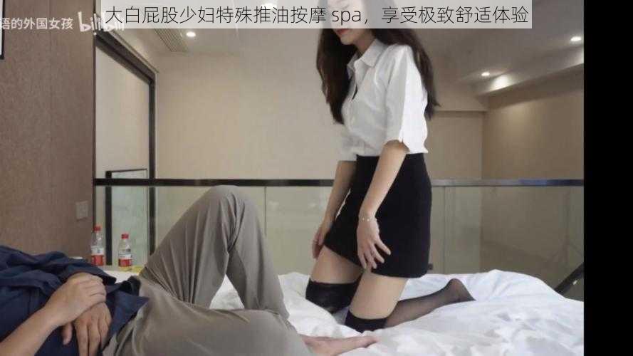 大白屁股少妇特殊推油按摩 spa，享受极致舒适体验