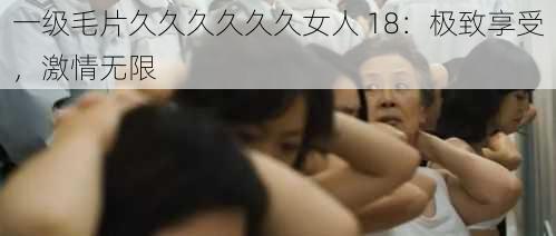 一级毛片久久久久久久女人 18：极致享受，激情无限